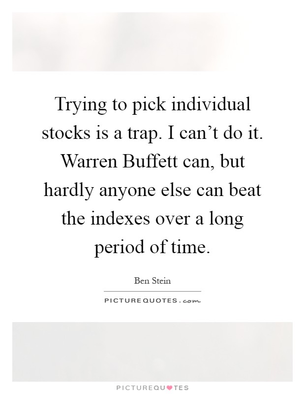 Trying to pick individual stocks is a trap. I can't do it. Warren Buffett can, but hardly anyone else can beat the indexes over a long period of time Picture Quote #1