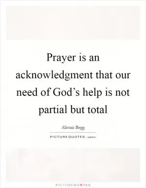 Prayer is an acknowledgment that our need of God’s help is not partial but total Picture Quote #1