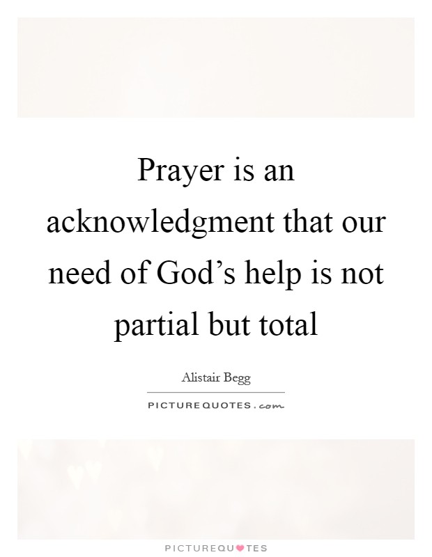 Prayer is an acknowledgment that our need of God's help is not partial but total Picture Quote #1