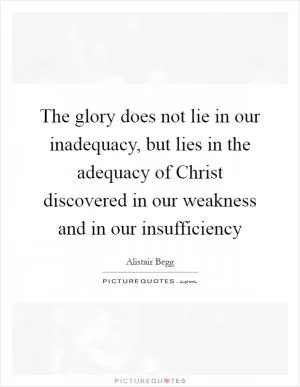 The glory does not lie in our inadequacy, but lies in the adequacy of Christ discovered in our weakness and in our insufficiency Picture Quote #1