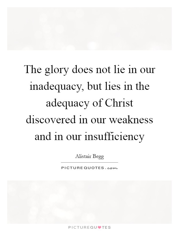 The glory does not lie in our inadequacy, but lies in the adequacy of Christ discovered in our weakness and in our insufficiency Picture Quote #1