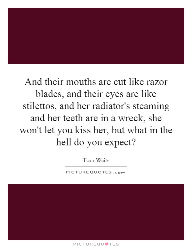 And their mouths are cut like razor blades, and their eyes are like stilettos, and her radiator's steaming and her teeth are in a wreck, she won't let you kiss her, but what in the hell do you expect? Picture Quote #1