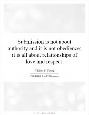 Submission is not about authority and it is not obedience; it is all about relationships of love and respect Picture Quote #1