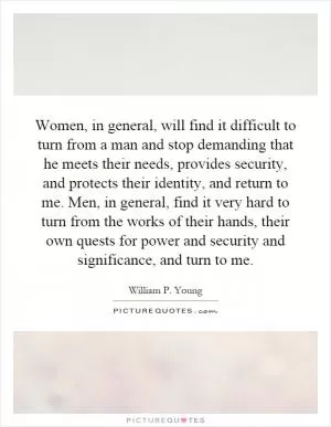 Women, in general, will find it difficult to turn from a man and stop demanding that he meets their needs, provides security, and protects their identity, and return to me. Men, in general, find it very hard to turn from the works of their hands, their own quests for power and security and significance, and turn to me Picture Quote #1