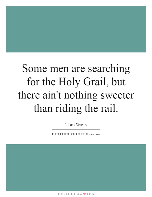 Some men are searching for the Holy Grail, but there ain't nothing sweeter than riding the rail Picture Quote #1