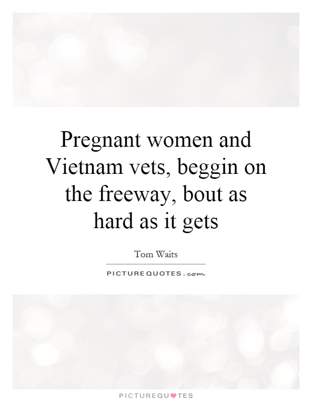 Pregnant women and Vietnam vets, beggin on the freeway, bout as hard as it gets Picture Quote #1