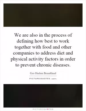 We are also in the process of defining how best to work together with food and other companies to address diet and physical activity factors in order to prevent chronic diseases Picture Quote #1