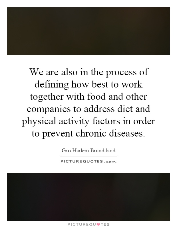 We are also in the process of defining how best to work together with food and other companies to address diet and physical activity factors in order to prevent chronic diseases Picture Quote #1
