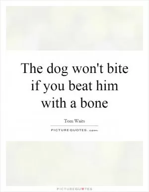 The dog won't bite if you beat him with a bone Picture Quote #1