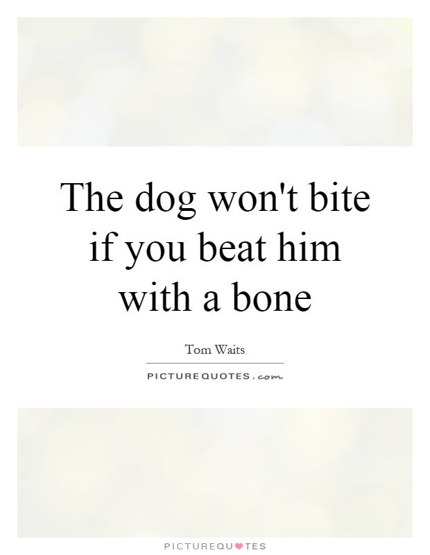 The dog won't bite if you beat him with a bone Picture Quote #1