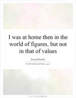 I was at home then in the world of figures, but not in that of values Picture Quote #1