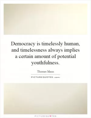 Democracy is timelessly human, and timelessness always implies a certain amount of potential youthfulness Picture Quote #1