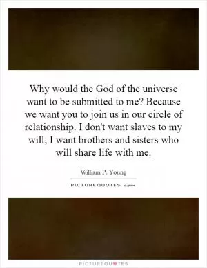 Why would the God of the universe want to be submitted to me? Because we want you to join us in our circle of relationship. I don't want slaves to my will; I want brothers and sisters who will share life with me Picture Quote #1