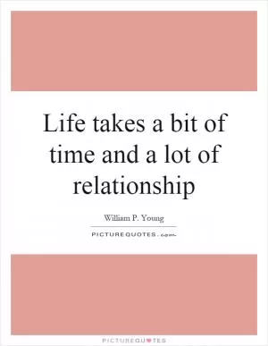 Life takes a bit of time and a lot of relationship Picture Quote #1