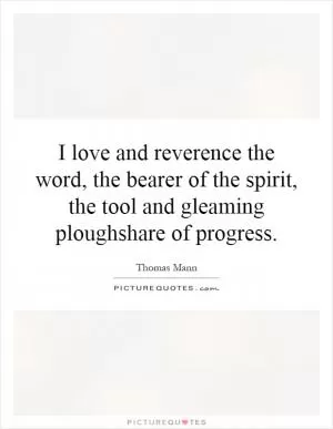 I love and reverence the word, the bearer of the spirit, the tool and gleaming ploughshare of progress Picture Quote #1