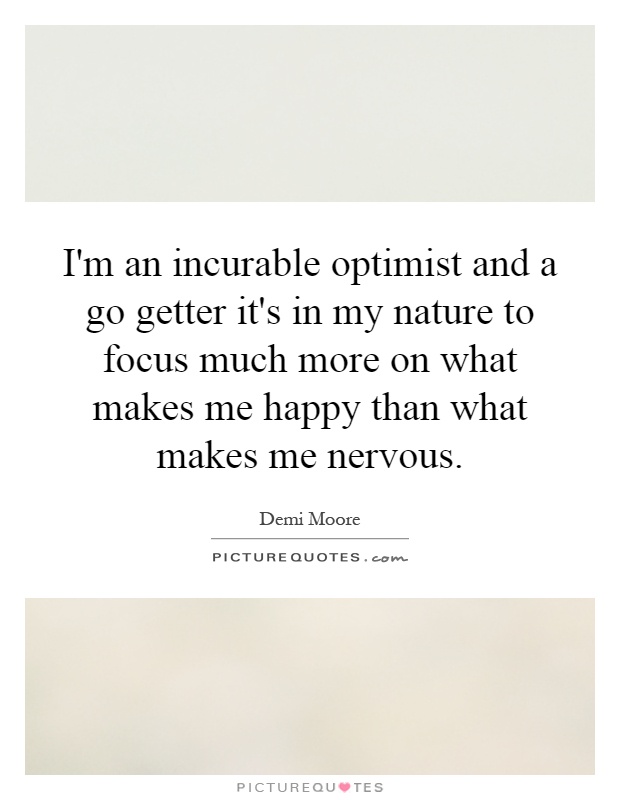 I'm an incurable optimist and a go getter it's in my nature to focus much more on what makes me happy than what makes me nervous Picture Quote #1