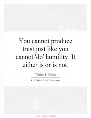 You cannot produce trust just like you cannot 'do' humility. It either is or is not Picture Quote #1