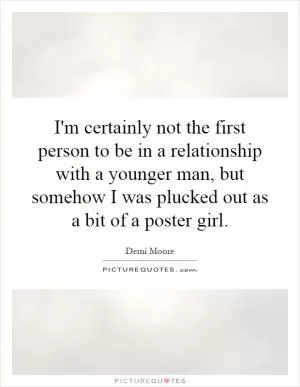 I'm certainly not the first person to be in a relationship with a younger man, but somehow I was plucked out as a bit of a poster girl Picture Quote #1