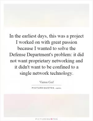 In the earliest days, this was a project I worked on with great passion because I wanted to solve the Defense Department's problem: it did not want proprietary networking and it didn't want to be confined to a single network technology Picture Quote #1