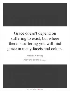 Grace doesn't depend on suffering to exist, but where there is suffering you will find grace in many facets and colors Picture Quote #1