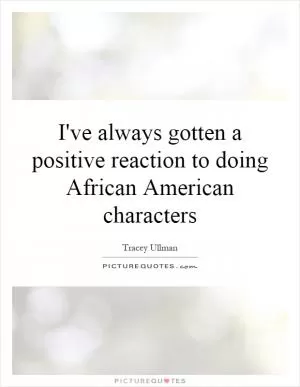 I've always gotten a positive reaction to doing African American characters Picture Quote #1