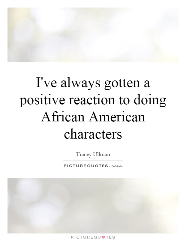 I've always gotten a positive reaction to doing African American characters Picture Quote #1