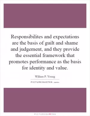 Responsibilites and expectations are the basis of guilt and shame and judgement, and they provide the essential framework that promotes performance as the basis for identity and value Picture Quote #1