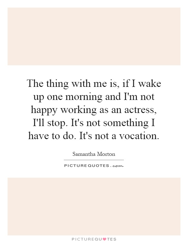 The thing with me is, if I wake up one morning and I'm not happy working as an actress, I'll stop. It's not something I have to do. It's not a vocation Picture Quote #1