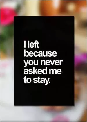 I left because you never ask me to stay Picture Quote #1
