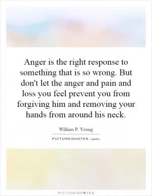 Anger is the right response to something that is so wrong. But don't let the anger and pain and loss you feel prevent you from forgiving him and removing your hands from around his neck Picture Quote #1