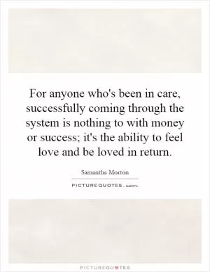 For anyone who's been in care, successfully coming through the system is nothing to with money or success; it's the ability to feel love and be loved in return Picture Quote #1