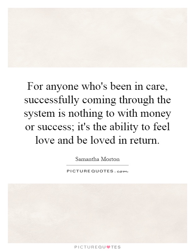 For anyone who's been in care, successfully coming through the system is nothing to with money or success; it's the ability to feel love and be loved in return Picture Quote #1