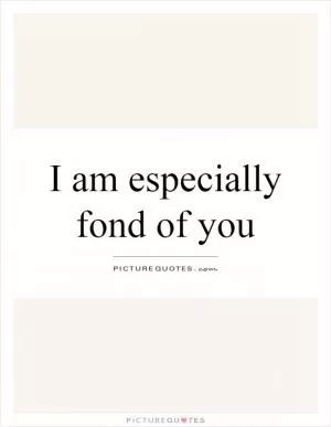 I am especially fond of you Picture Quote #1