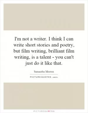 I'm not a writer. I think I can write short stories and poetry, but film writing, brilliant film writing, is a talent - you can't just do it like that Picture Quote #1