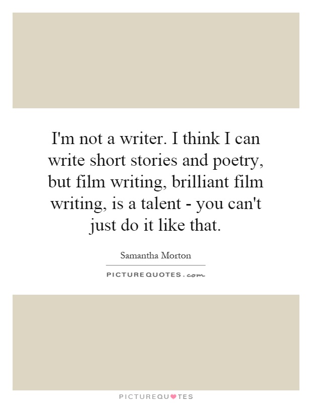 I'm not a writer. I think I can write short stories and poetry, but film writing, brilliant film writing, is a talent - you can't just do it like that Picture Quote #1