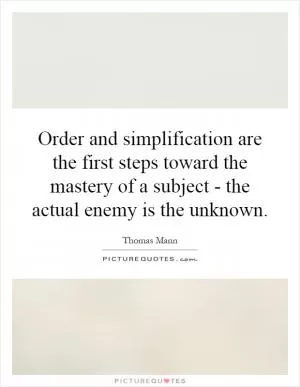 Order and simplification are the first steps toward the mastery of a subject - the actual enemy is the unknown Picture Quote #1