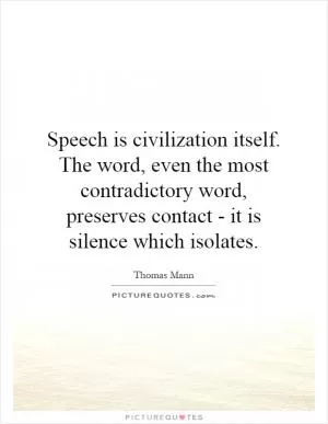 Speech is civilization itself. The word, even the most contradictory word, preserves contact - it is silence which isolates Picture Quote #1