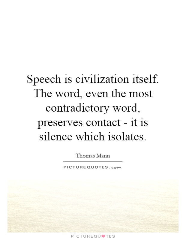 Speech is civilization itself. The word, even the most contradictory word, preserves contact - it is silence which isolates Picture Quote #1