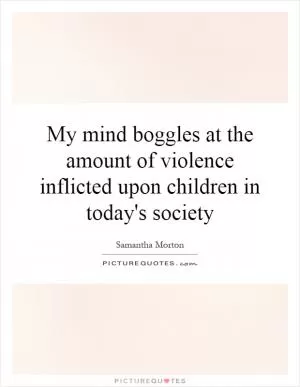 My mind boggles at the amount of violence inflicted upon children in today's society Picture Quote #1