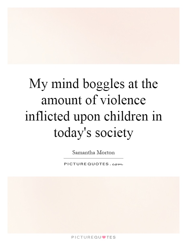 My mind boggles at the amount of violence inflicted upon children in today's society Picture Quote #1