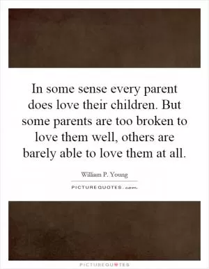 In some sense every parent does love their children. But some parents are too broken to love them well, others are barely able to love them at all Picture Quote #1