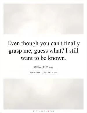 Even though you can't finally grasp me, guess what? I still want to be known Picture Quote #1