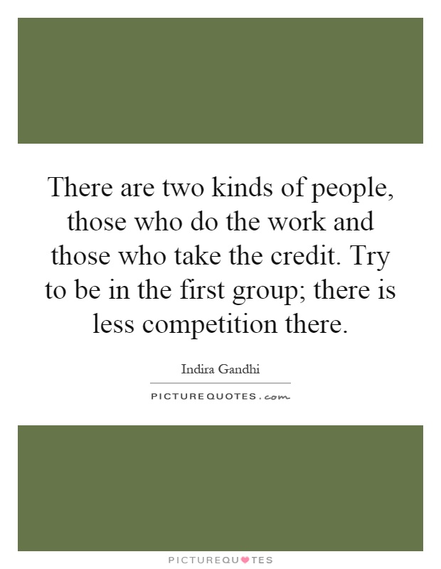 There are two kinds of people, those who do the work and those who take the credit. Try to be in the first group; there is less competition there Picture Quote #1