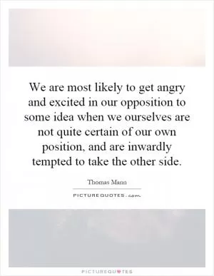 We are most likely to get angry and excited in our opposition to some idea when we ourselves are not quite certain of our own position, and are inwardly tempted to take the other side Picture Quote #1