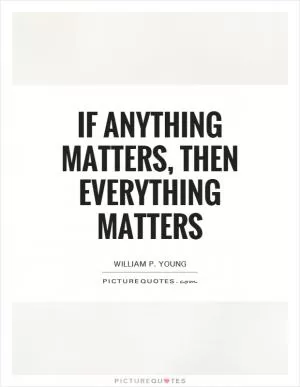 If anything matters, then everything matters Picture Quote #1