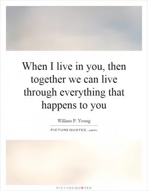 When I live in you, then together we can live through everything that happens to you Picture Quote #1