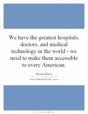 We have the greatest hospitals, doctors, and medical technology in the world - we need to make them accessible to every American Picture Quote #1