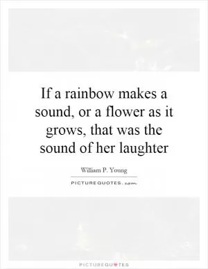 If a rainbow makes a sound, or a flower as it grows, that was the sound of her laughter Picture Quote #1