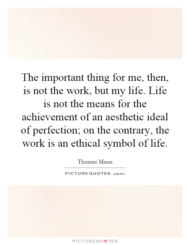 The important thing for me, then, is not the work, but my life. Life is not the means for the achievement of an aesthetic ideal of perfection; on the contrary, the work is an ethical symbol of life Picture Quote #1