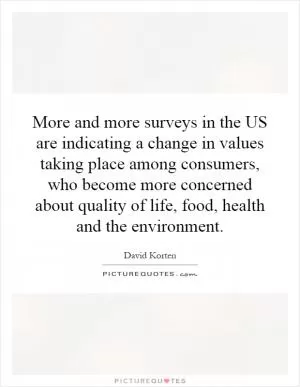 More and more surveys in the US are indicating a change in values taking place among consumers, who become more concerned about quality of life, food, health and the environment Picture Quote #1